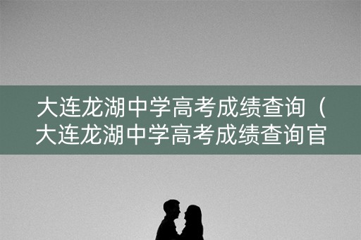 大连龙湖中学高考成绩查询（大连龙湖中学高考成绩查询官网）