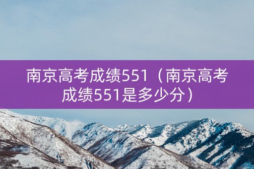 南京高考成绩551（南京高考成绩551是多少分）