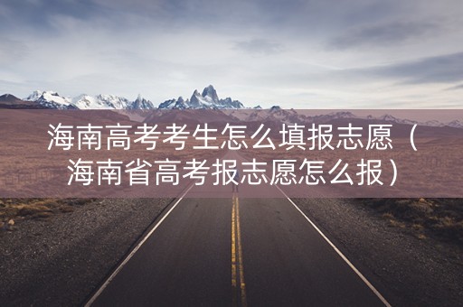 海南高考考生怎么填报志愿（海南省高考报志愿怎么报）