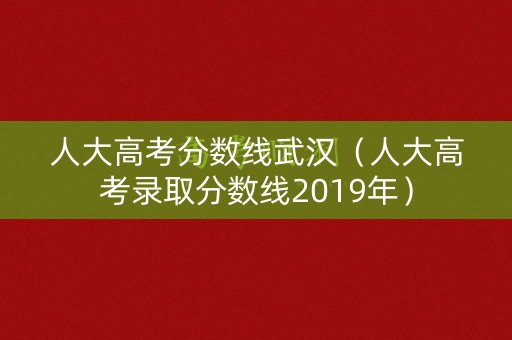人大高考分数线武汉（人大高考录取分数线2019年）