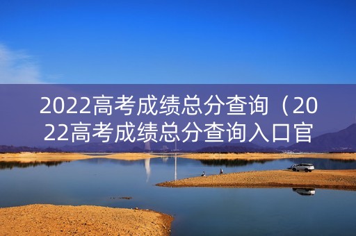 2022高考成绩总分查询（2022高考成绩总分查询入口官网）