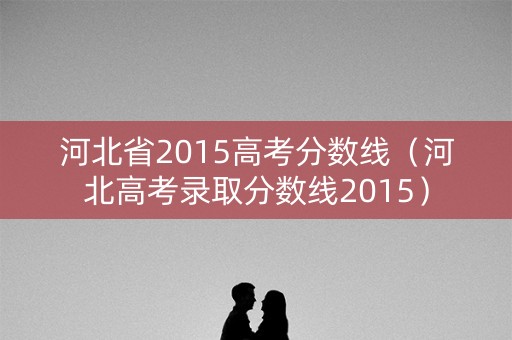 河北省2015高考分数线（河北高考录取分数线2015）