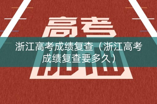 浙江高考成绩复查（浙江高考成绩复查要多久）