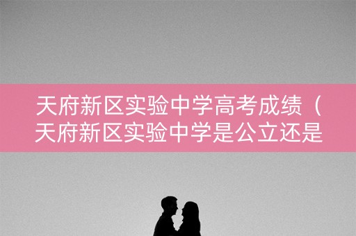 天府新区实验中学高考成绩（天府新区实验中学是公立还是私立）