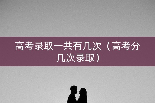 高考录取一共有几次（高考分几次录取）