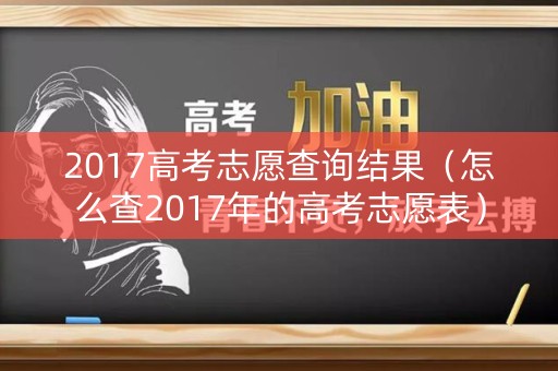2017高考志愿查询结果(怎么查2017年的高考志愿表) 2017高考志愿查询结果(怎么查2017年的高考志愿表)