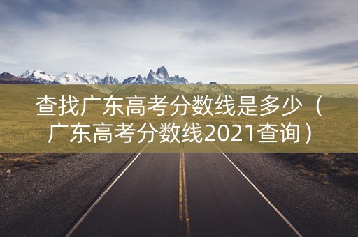 查找广东高考分数线是多少(广东高考分数线2021查询) 查找广东高考分数线是多少(广东高考分数线2021查询)