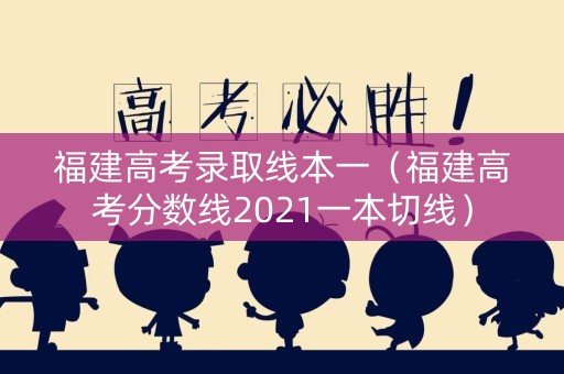 福建高考录取线本一(福建高考分数线2021一本切线) 福建高考录取线本一(福建高考分数线2021一本切线)