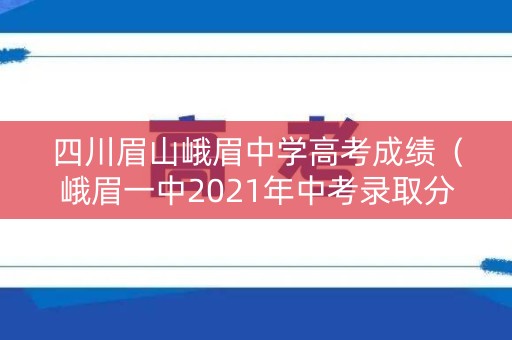 四川眉山峨眉中学高考成绩(峨眉一中2021年中考录取分数线) 四川眉山峨眉中学高考成绩(峨眉一中2021年中考录取分数线)