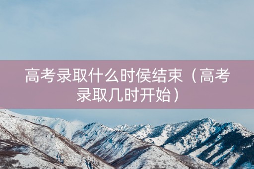 高考录取什么时侯结束(高考录取几时开始) 高考录取什么时侯结束(高考录取几时开始)