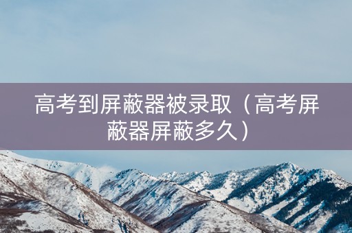 高考到屏蔽器被录取（高考屏蔽器屏蔽多久）