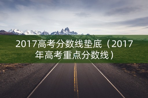2017高考分数线垫底(2017年高考重点分数线) 2017高考分数线垫底(2017年高考重点分数线)
