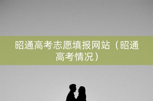 昭通高考志愿填报网站（昭通高考情况）