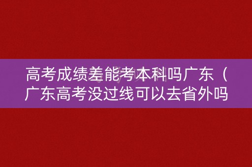 高考成绩差能考本科吗广东（广东高考没过线可以去省外吗）