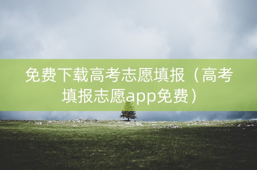免费下载高考志愿填报（高考填报志愿app免费）