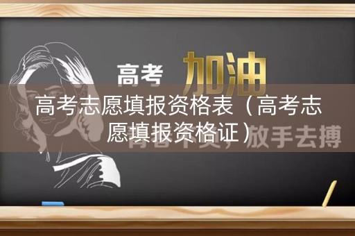 高考志愿填报资格表（高考志愿填报资格证）