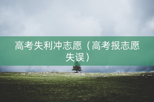 高考失利冲志愿（高考报志愿失误）