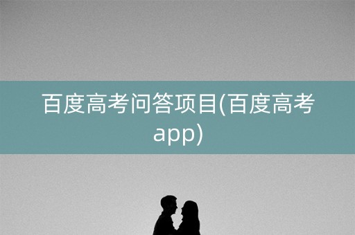 百度高考问答项目(百度高考app) 百度高考问答项目(百度高考app)