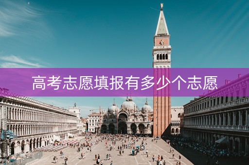 高考志愿填报有多少个志愿 高考志愿填报有多少个志愿