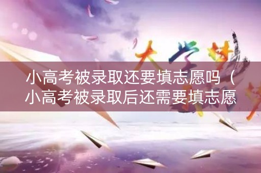 小高考被录取还要填志愿吗（小高考被录取后还需要填志愿吗）