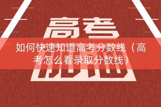 如何快速知道高考分数线（高考怎么看录取分数线）