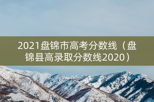2021盘锦市高考分数线（盘锦县高录取分数线2020）