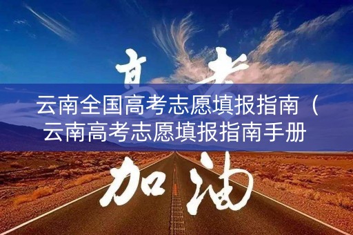 云南全国高考志愿填报指南（云南高考志愿填报指南手册 什么时间发）