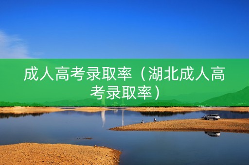 成人高考录取率（湖北成人高考录取率）