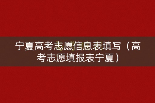 宁夏高考志愿信息表填写（高考志愿填报表宁夏）