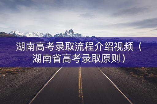 湖南高考录取流程介绍视频（湖南省高考录取原则）