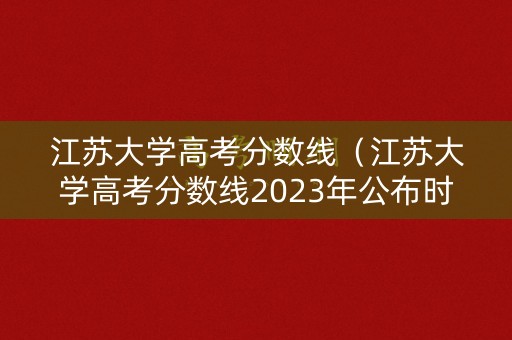 江苏大学高考分数线(江苏大学高考分数线2023年公布时间) 江苏大学高考分数线(江苏大学高考分数线2023年公布时间)