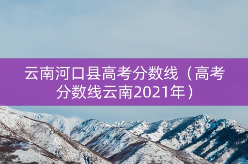 云南河口县高考分数线（高考分数线云南2021年）