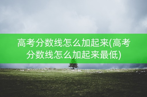高考分数线怎么加起来(高考分数线怎么加起来最低) 高考分数线怎么加起来(高考分数线怎么加起来最低)