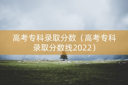 高考专科录取分数（高考专科录取分数线2022）