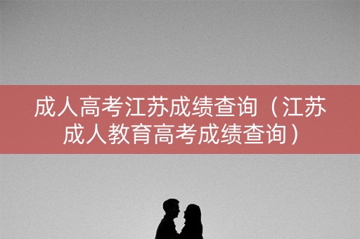 成人高考江苏成绩查询(江苏成人教育高考成绩查询) 成人高考江苏成绩查询(江苏成人教育高考成绩查询)