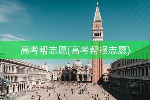 高考帮志愿(高考帮报志愿) 高考帮志愿(高考帮报志愿)