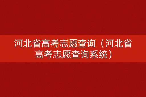 河北省高考志愿查询(河北省高考志愿查询系统) 河北省高考志愿查询(河北省高考志愿查询系统)