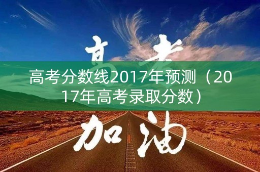 高考分数线2017年预测(2017年高考录取分数) 高考分数线2017年预测(2017年高考录取分数)
