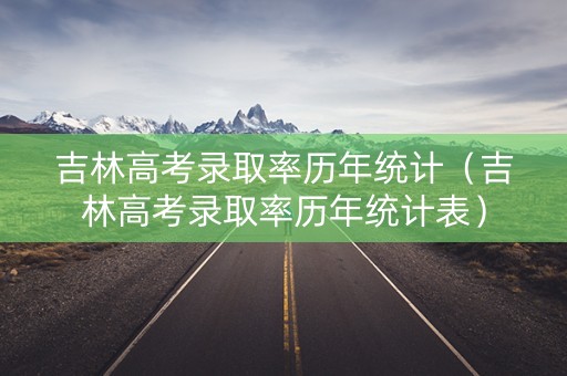 吉林高考录取率历年统计（吉林高考录取率历年统计表）