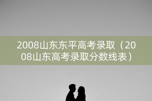 2008山东东平高考录取（2008山东高考录取分数线表）