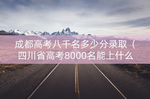 成都高考八千名多少分录取(四川省高考8000名能上什么学校) 成都高考八千名多少分录取(四川省高考8000名能上什么学校)