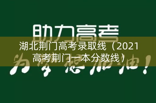 湖北荆门高考录取线（2021高考荆门一本分数线）