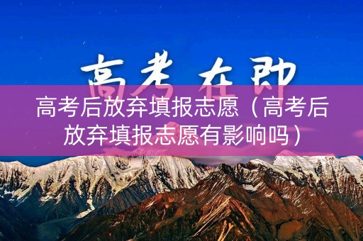 高考后放弃填报志愿（高考后放弃填报志愿有影响吗）