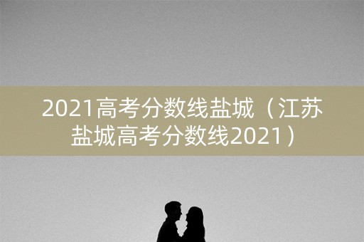 2021高考分数线盐城（江苏盐城高考分数线2021）
