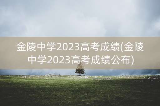金陵中学2023高考成绩(金陵中学2023高考成绩公布) 金陵中学2023高考成绩(金陵中学2023高考成绩公布)
