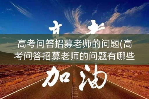 高考问答招募老师的问题(高考问答招募老师的问题有哪些) 高考问答招募老师的问题(高考问答招募老师的问题有哪些)
