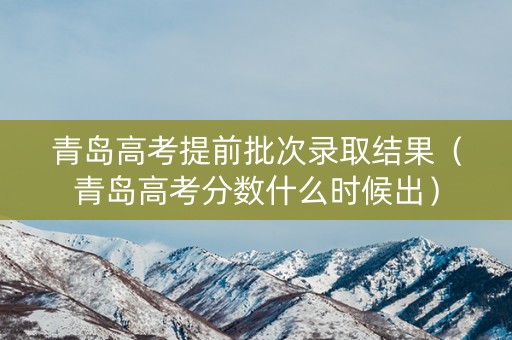 青岛高考提前批次录取结果(青岛高考分数什么时候出) 青岛高考提前批次录取结果(青岛高考分数什么时候出)