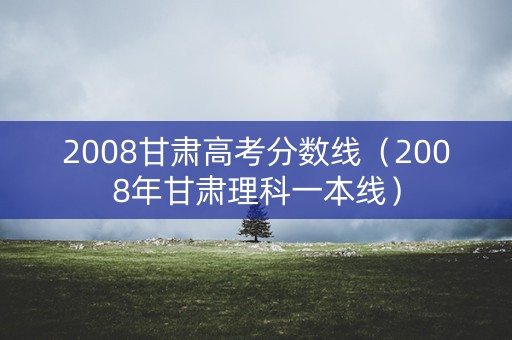 2008甘肃高考分数线（2008年甘肃理科一本线）