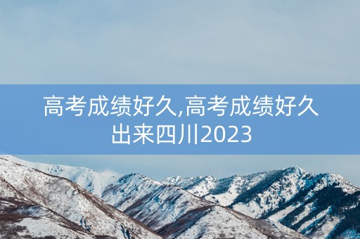 高考成绩好久,高考成绩好久出来四川2023
