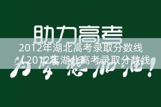 2012年湖北高考录取分数线（2012年湖北高考录取分数线表格）